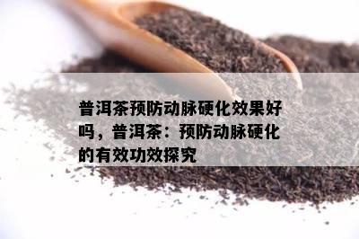 普洱茶预防动脉硬化效果好吗，普洱茶：预防动脉硬化的有效功效探究