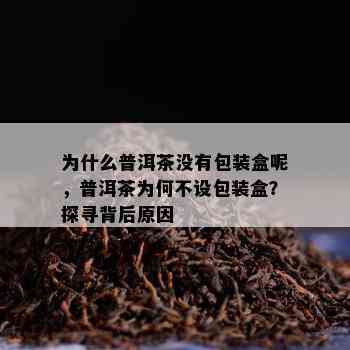 为什么普洱茶没有包装盒呢，普洱茶为何不设包装盒？探寻背后原因