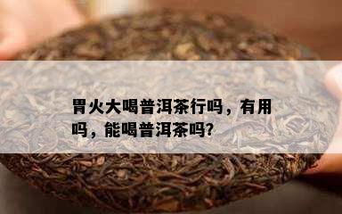 胃火大喝普洱茶行吗，有用吗，能喝普洱茶吗？