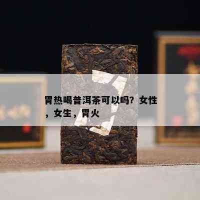 胃热喝普洱茶可以吗？女性，女生，胃火