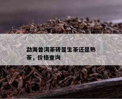 勐海普洱茶砖是生茶还是熟茶，价格查询