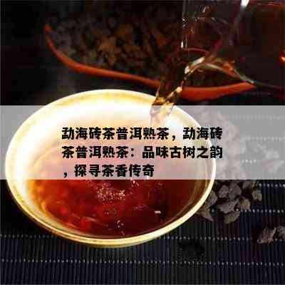 勐海砖茶普洱熟茶，勐海砖茶普洱熟茶：品味古树之韵，探寻茶香传奇