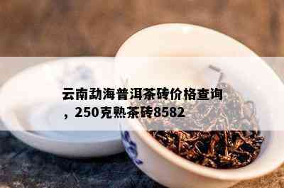 云南勐海普洱茶砖价格查询，250克熟茶砖8582