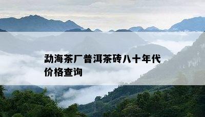 勐海茶厂普洱茶砖八十年代价格查询