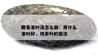 鲫茶叶汤怎么做：用什么茶叶好，炖茶叶的做法