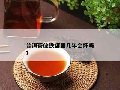 普洱茶放铁罐里几年会坏吗？