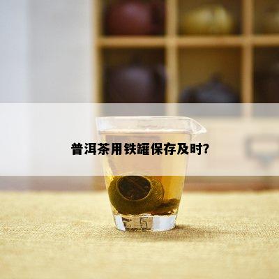 普洱茶用铁罐保存及时？