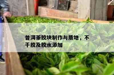 普洱茶胶块制作与质地，不干胶及胶水添加