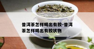 普洱茶怎样喝出有胶-普洱茶怎样喝出有胶状物