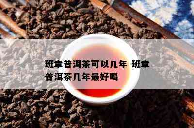 班章普洱茶可以几年-班章普洱茶几年更好喝