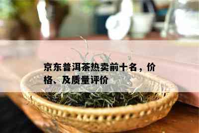 京东普洱茶热卖前十名，价格、及质量评价