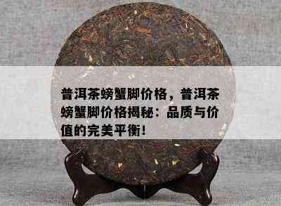 普洱茶螃蟹脚价格，普洱茶螃蟹脚价格揭秘：品质与价值的完美平衡！