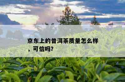 京东上的普洱茶质量怎么样，可信吗？