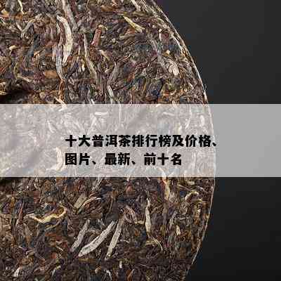 十大普洱茶排行榜及价格、图片、最新、前十名