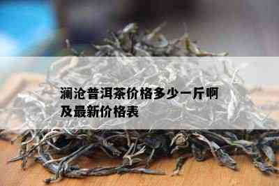 澜沧普洱茶价格多少一斤啊及最新价格表