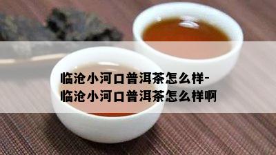 临沧小河口普洱茶怎么样-临沧小河口普洱茶怎么样啊