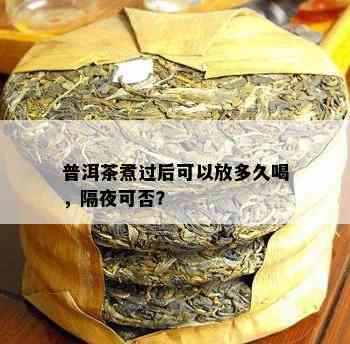 普洱茶煮过后可以放多久喝，隔夜可否？