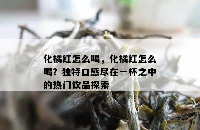 化橘红怎么喝，化橘红怎么喝？独特口感尽在一杯之中的热门饮品探索