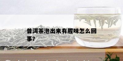 普洱茶泡出来有腥味怎么回事？