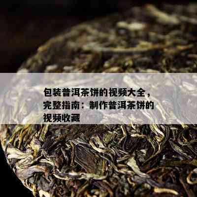 包装普洱茶饼的视频大全，完整指南：制作普洱茶饼的视频收藏