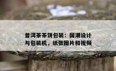 普洱茶茶饼包装：国潮设计与包装机，纸张图片和视频