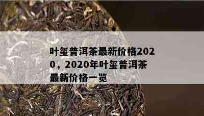 叶玺普洱茶最新价格2020，2020年叶玺普洱茶最新价格一览