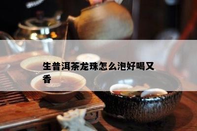 生普洱茶龙珠怎么泡好喝又香