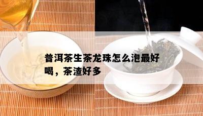 普洱茶生茶龙珠怎么泡更好喝，茶渣好多