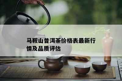 马鞍山普洱茶价格表最新行情及品质评估