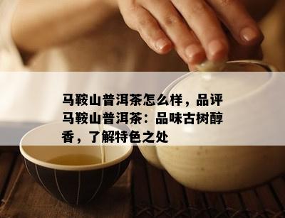 马鞍山普洱茶怎么样，品评马鞍山普洱茶：品味古树醇香，了解特色之处