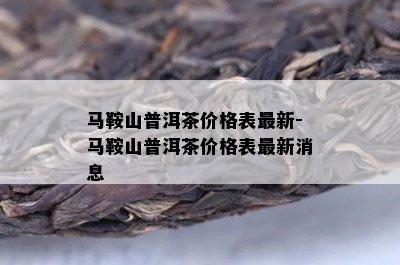 马鞍山普洱茶价格表最新-马鞍山普洱茶价格表最新消息