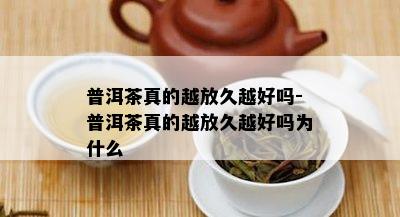 普洱茶真的越放久越好吗-普洱茶真的越放久越好吗为什么