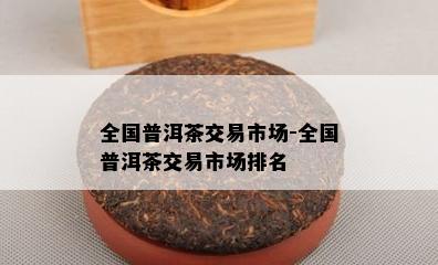 全国普洱茶交易市场-全国普洱茶交易市场排名