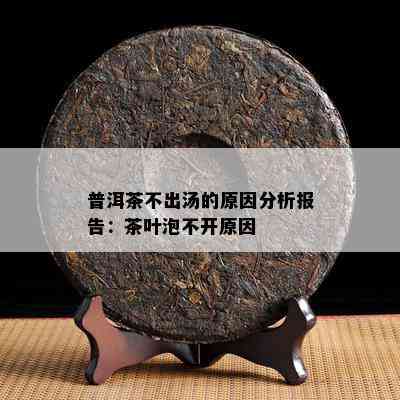 普洱茶不出汤的原因分析报告：茶叶泡不开原因