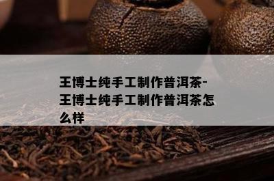 王博士纯手工制作普洱茶-王博士纯手工制作普洱茶怎么样