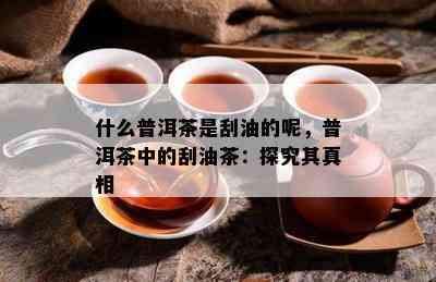 什么普洱茶是刮油的呢，普洱茶中的刮油茶：探究其真相