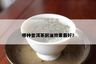 哪种普洱茶刮油效果更好？