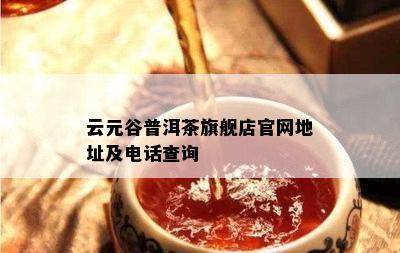 云元谷普洱茶旗舰店官网地址及电话查询