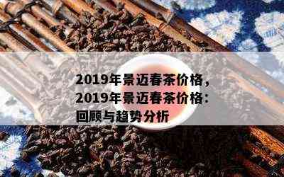 2019年景迈春茶价格，2019年景迈春茶价格：回顾与趋势分析