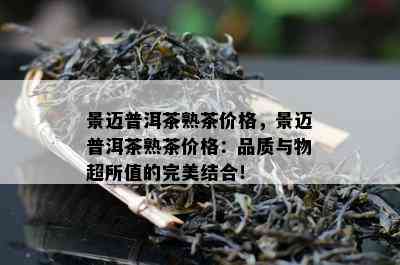 景迈普洱茶熟茶价格，景迈普洱茶熟茶价格：品质与物超所值的完美结合！