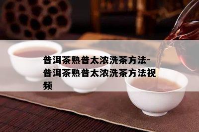 普洱茶熟普太浓洗茶方法-普洱茶熟普太浓洗茶方法视频