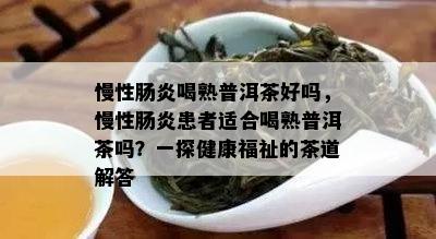 慢性肠炎喝熟普洱茶好吗，慢性肠炎患者适合喝熟普洱茶吗？一探健康福祉的茶道解答