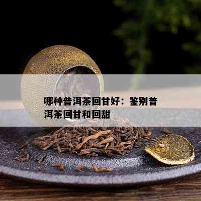 哪种普洱茶回甘好：鉴别普洱茶回甘和回甜