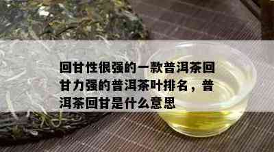 回甘性很强的一款普洱茶回甘力强的普洱茶叶排名，普洱茶回甘是什么意思