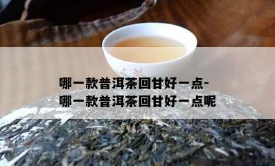 哪一款普洱茶回甘好一点-哪一款普洱茶回甘好一点呢