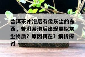 普洱茶冲泡后有像灰尘的东西，普洱茶泡后出现类似灰尘物质？原因何在？解析探讨