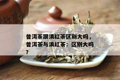 普洱茶跟滇红茶区别大吗，普洱茶与滇红茶：区别大吗？