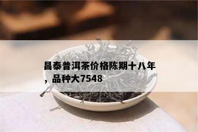 昌泰普洱茶价格陈期十八年，品种大7548