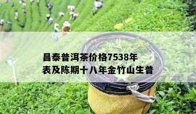 昌泰普洱茶价格7538年表及陈期十八年金竹山生普