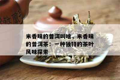 米香味的普洱叫啥，米香味的普洱茶：一种独特的茶叶风味探索